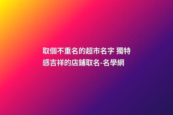 取個不重名的超市名字 獨特感吉祥的店鋪取名-名學網-第1張-店鋪起名-玄機派